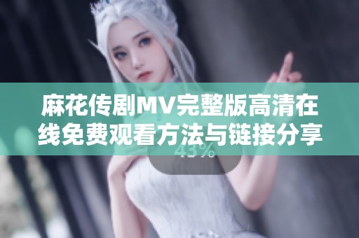 麻花传剧MV完整版高清在线免费观看方法与链接分享