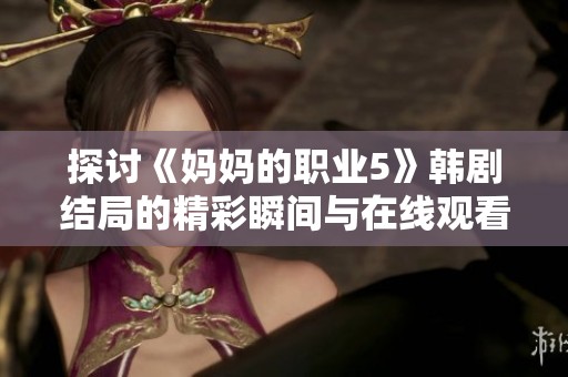 探讨《妈妈的职业5》韩剧结局的精彩瞬间与在线观看方法揭秘