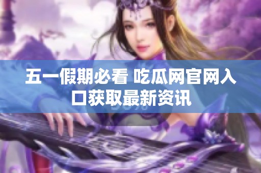 五一假期必看 吃瓜网官网入口获取最新资讯