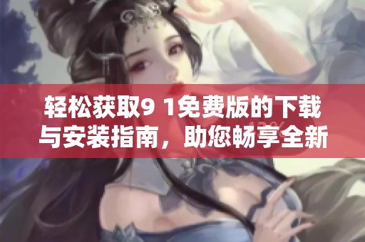 轻松获取9 1免费版的下载与安装指南，助您畅享全新体验