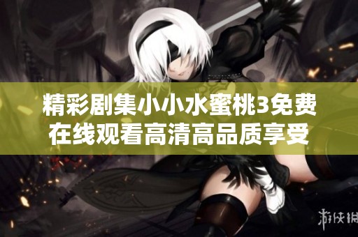 精彩剧集小小水蜜桃3免费在线观看高清高品质享受