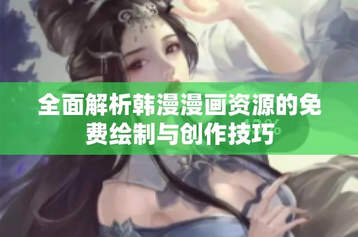 全面解析韩漫漫画资源的免费绘制与创作技巧