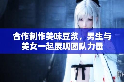 合作制作美味豆浆，男生与美女一起展现团队力量