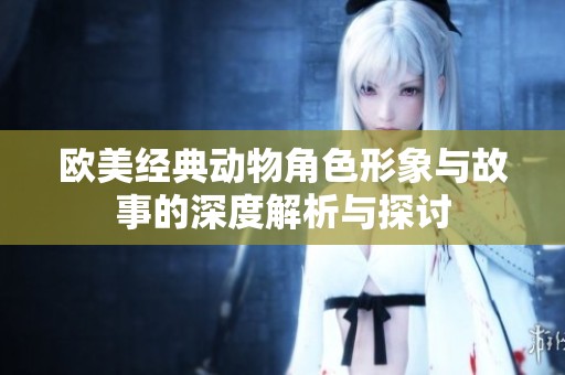 欧美经典动物角色形象与故事的深度解析与探讨