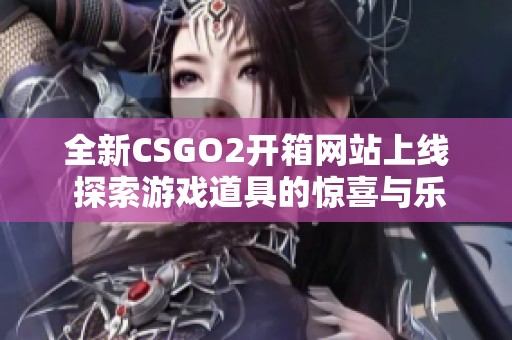 全新CSGO2开箱网站上线 探索游戏道具的惊喜与乐趣