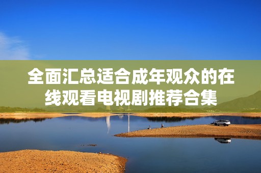 全面汇总适合成年观众的在线观看电视剧推荐合集