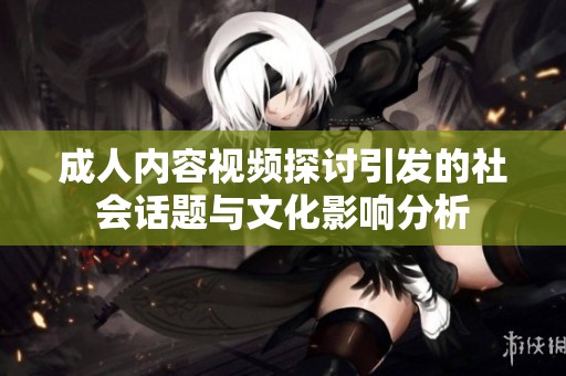 成人内容视频探讨引发的社会话题与文化影响分析