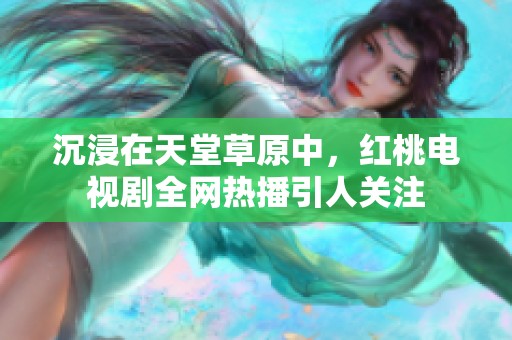 沉浸在天堂草原中，红桃电视剧全网热播引人关注