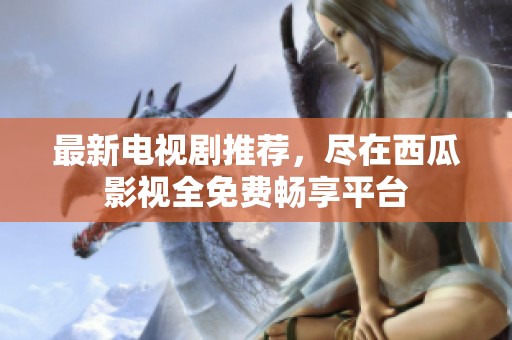 最新电视剧推荐，尽在西瓜影视全免费畅享平台