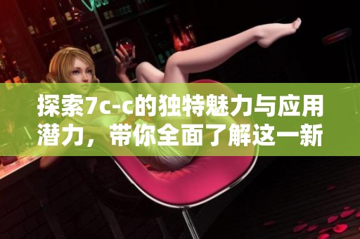探索7c-c的独特魅力与应用潜力，带你全面了解这一新趋势