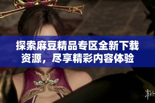 探索麻豆精品专区全新下载资源，尽享精彩内容体验