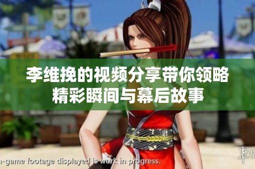 李维挽的视频分享带你领略精彩瞬间与幕后故事