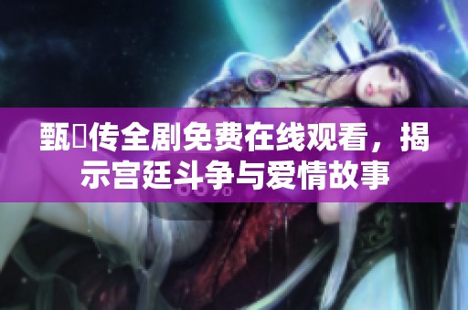 甄嬛传全剧免费在线观看，揭示宫廷斗争与爱情故事