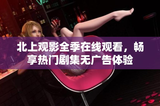 北上观影全季在线观看，畅享热门剧集无广告体验