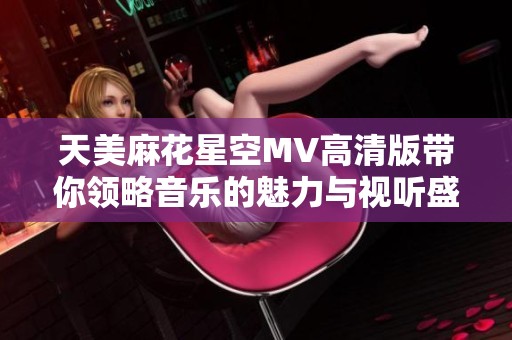 天美麻花星空MV高清版带你领略音乐的魅力与视听盛宴