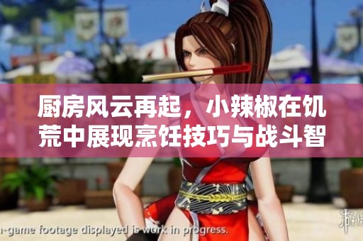 厨房风云再起，小辣椒在饥荒中展现烹饪技巧与战斗智慧