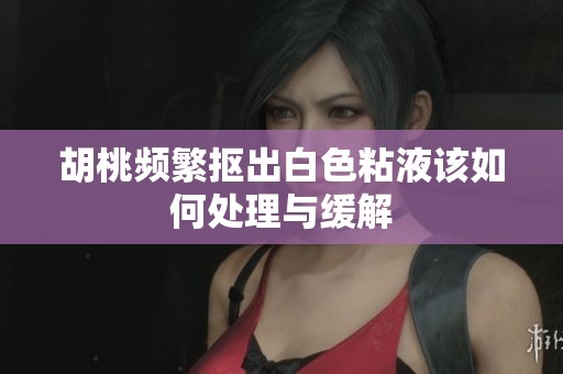 胡桃频繁抠出白色粘液该如何处理与缓解