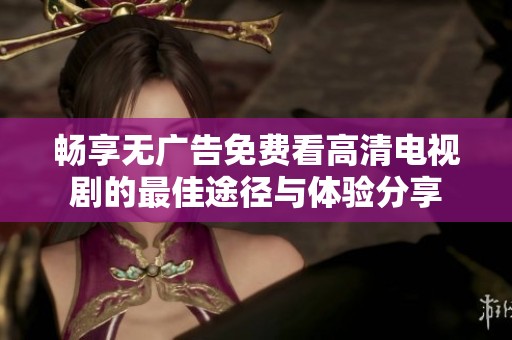 畅享无广告免费看高清电视剧的最佳途径与体验分享