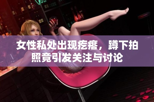 女性私处出现疙瘩，蹲下拍照竟引发关注与讨论