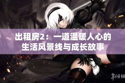 出租房2：一道温暖人心的生活风景线与成长故事