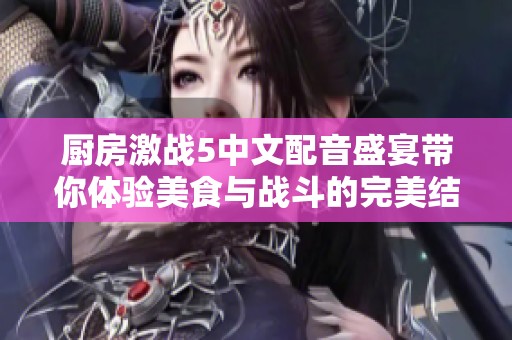 厨房激战5中文配音盛宴带你体验美食与战斗的完美结合