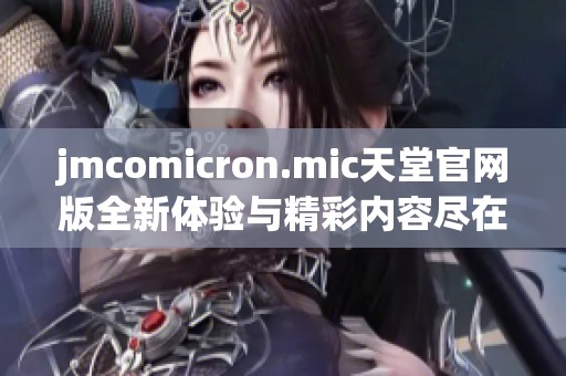jmcomicron.mic天堂官网版全新体验与精彩内容尽在此处