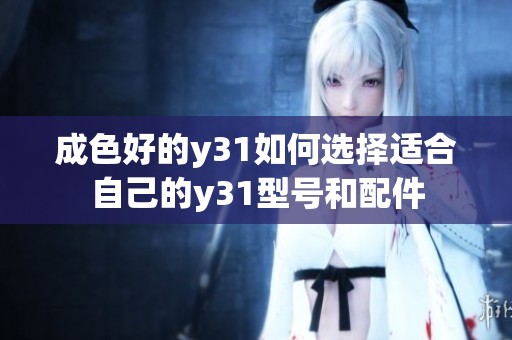 成色好的y31如何选择适合自己的y31型号和配件