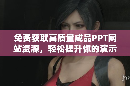 免费获取高质量成品PPT网站资源，轻松提升你的演示效果