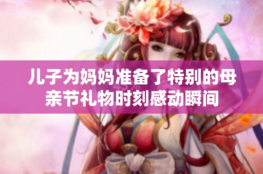 儿子为妈妈准备了特别的母亲节礼物时刻感动瞬间