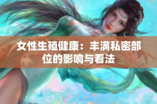 女性生殖健康：丰满私密部位的影响与看法