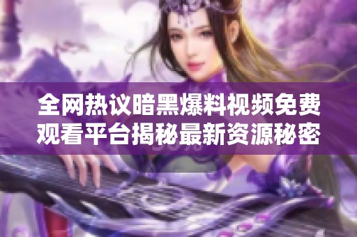 全网热议暗黑爆料视频免费观看平台揭秘最新资源秘密