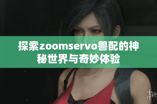 探索zoomservo兽配的神秘世界与奇妙体验