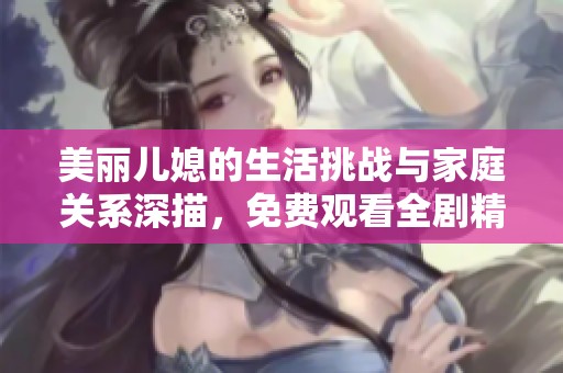 美丽儿媳的生活挑战与家庭关系深描，免费观看全剧精彩呈现