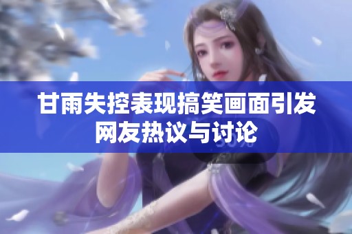 甘雨失控表现搞笑画面引发网友热议与讨论
