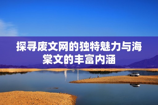 探寻废文网的独特魅力与海棠文的丰富内涵