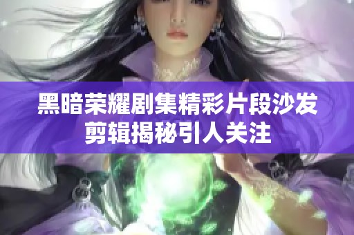 黑暗荣耀剧集精彩片段沙发剪辑揭秘引人关注