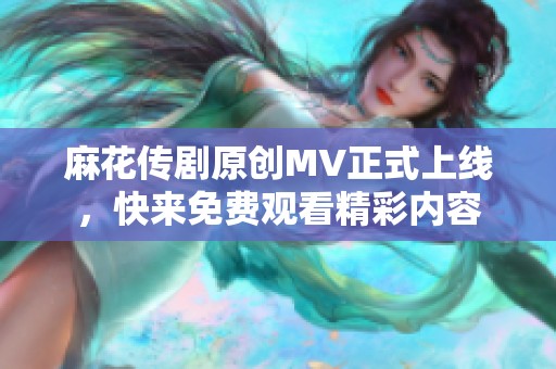 麻花传剧原创MV正式上线，快来免费观看精彩内容