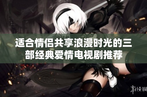 适合情侣共享浪漫时光的三部经典爱情电视剧推荐