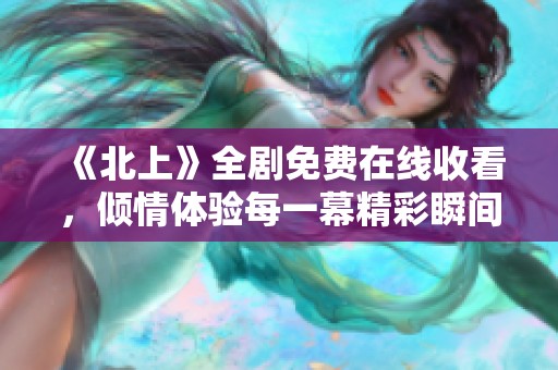 《北上》全剧免费在线收看，倾情体验每一幕精彩瞬间