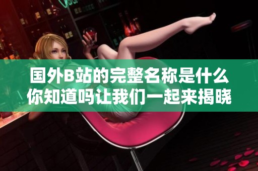 国外B站的完整名称是什么你知道吗让我们一起来揭晓真相