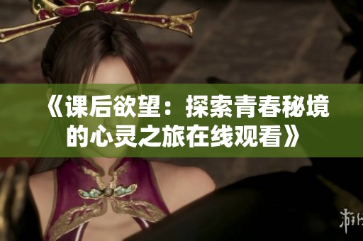 《课后欲望：探索青春秘境的心灵之旅在线观看》