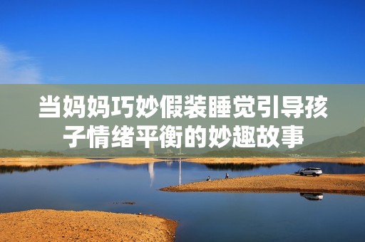 当妈妈巧妙假装睡觉引导孩子情绪平衡的妙趣故事