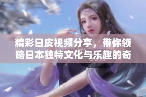 精彩日皮视频分享，带你领略日本独特文化与乐趣的奇妙之旅