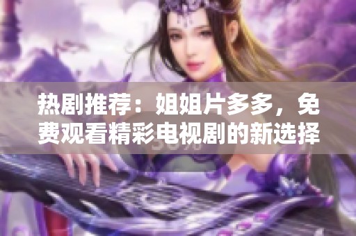 热剧推荐：姐姐片多多，免费观看精彩电视剧的新选择