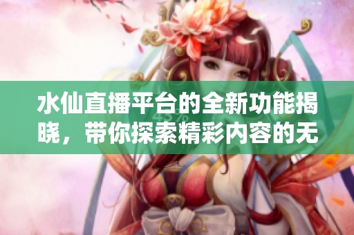水仙直播平台的全新功能揭晓，带你探索精彩内容的无限可能