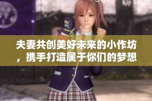 夫妻共创美好未来的小作坊，携手打造属于你们的梦想事业