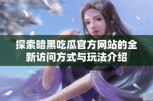 探索暗黑吃瓜官方网站的全新访问方式与玩法介绍