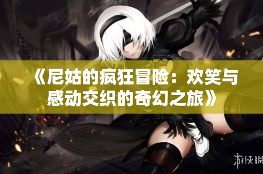 《尼姑的疯狂冒险：欢笑与感动交织的奇幻之旅》