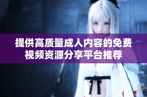提供高质量成人内容的免费视频资源分享平台推荐