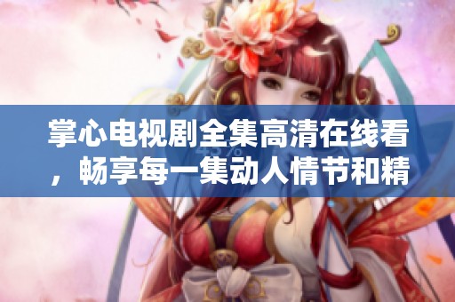 掌心电视剧全集高清在线看，畅享每一集动人情节和精彩表演
